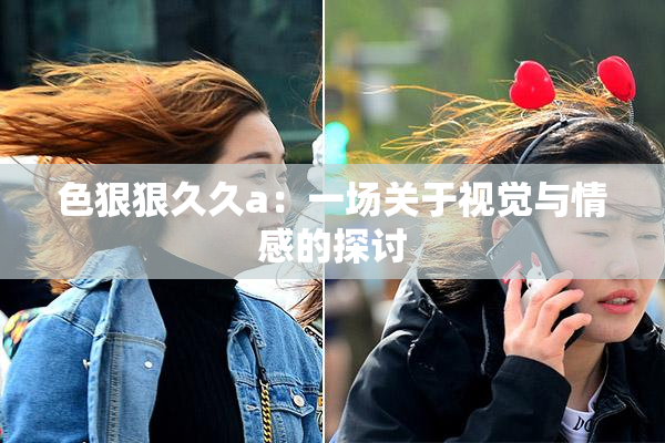 色狠狠久久a：一场关于视觉与情感的探讨