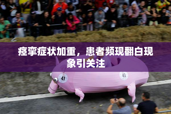 痉挛症状加重，患者频现翻白现象引关注