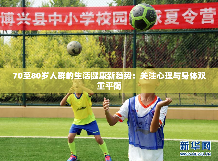 70至80岁人群的生活健康新趋势：关注心理与身体双重平衡