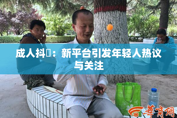成人抖抈：新平台引发年轻人热议与关注
