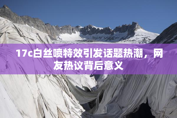 17c白丝喷特效引发话题热潮，网友热议背后意义
