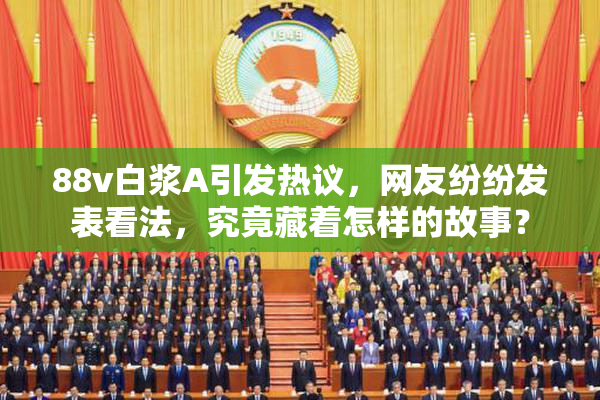 88v白浆A引发热议，网友纷纷发表看法，究竟藏着怎样的故事？
