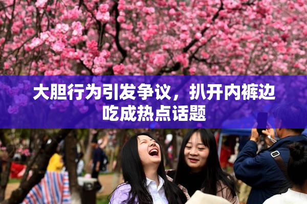 大胆行为引发争议，扒开内裤边吃成热点话题