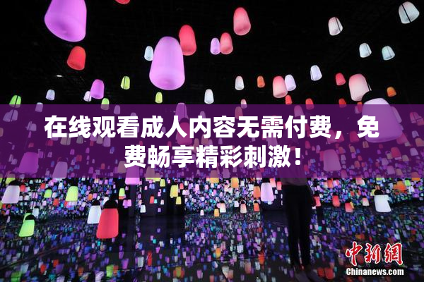 在线观看成人内容无需付费，免费畅享精彩刺激！