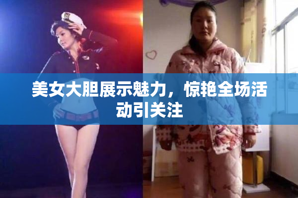 美女大胆展示魅力，惊艳全场活动引关注