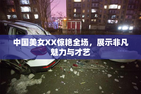 中国美女XX惊艳全场，展示非凡魅力与才艺