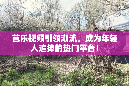 芭乐视频引领潮流，成为年轻人追捧的热门平台！