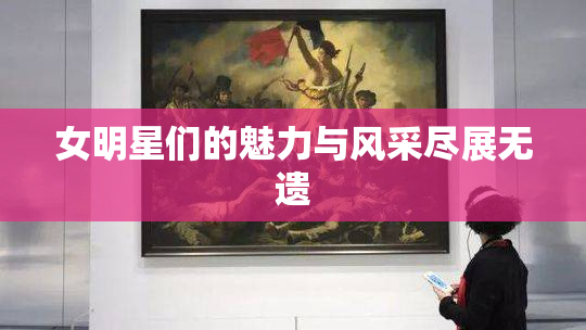 女明星们的魅力与风采尽展无遗