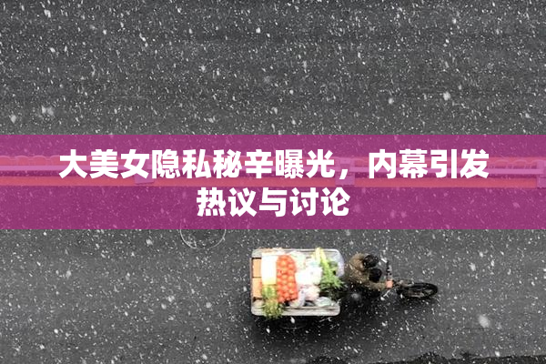 大美女隐私秘辛曝光，内幕引发热议与讨论