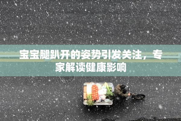 宝宝腿趴开的姿势引发关注，专家解读健康影响