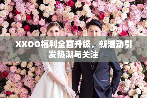 XXOO福利全面升级，新活动引发热潮与关注