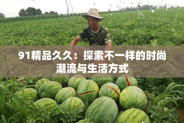 91精品久久：探索不一样的时尚潮流与生活方式