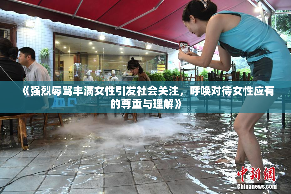 《强烈辱骂丰满女性引发社会关注，呼唤对待女性应有的尊重与理解》