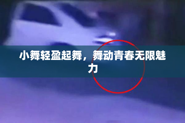 小舞轻盈起舞，舞动青春无限魅力