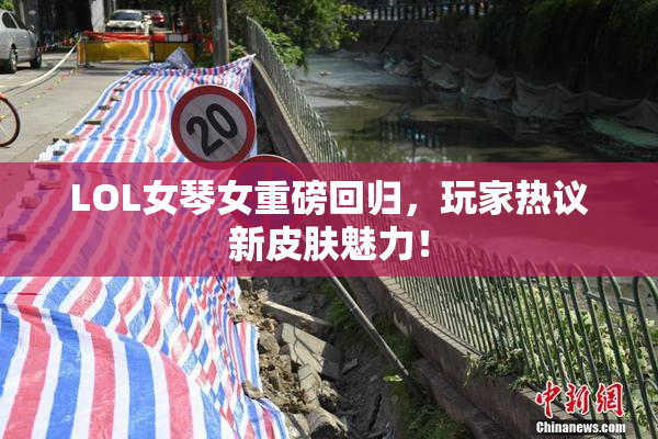 LOL女琴女重磅回归，玩家热议新皮肤魅力！
