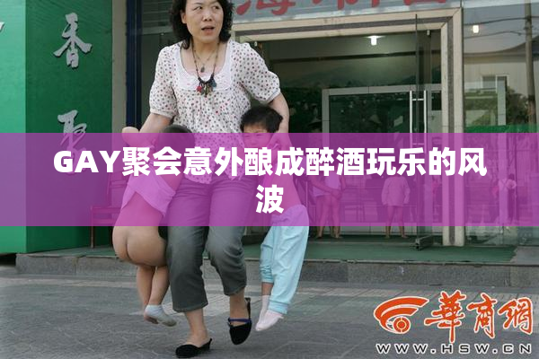 GAY聚会意外酿成醉酒玩乐的风波