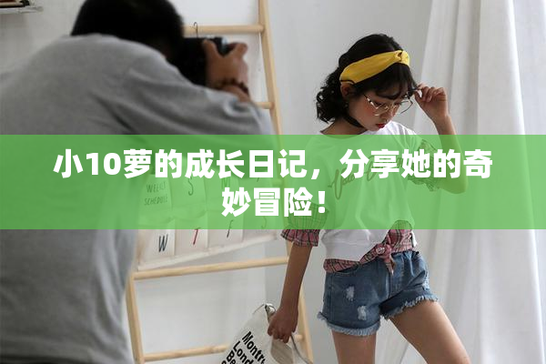 小10萝的成长日记，分享她的奇妙冒险！