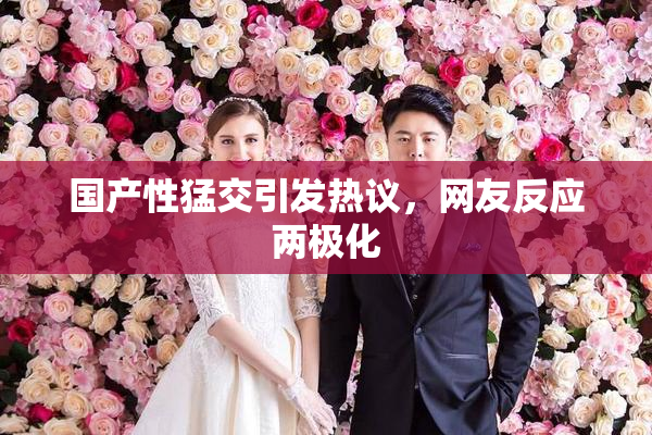 国产性猛交引发热议，网友反应两极化