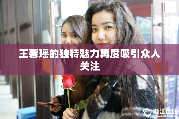 王馨瑶的独特魅力再度吸引众人关注
