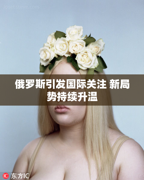 俄罗斯引发国际关注 新局势持续升温