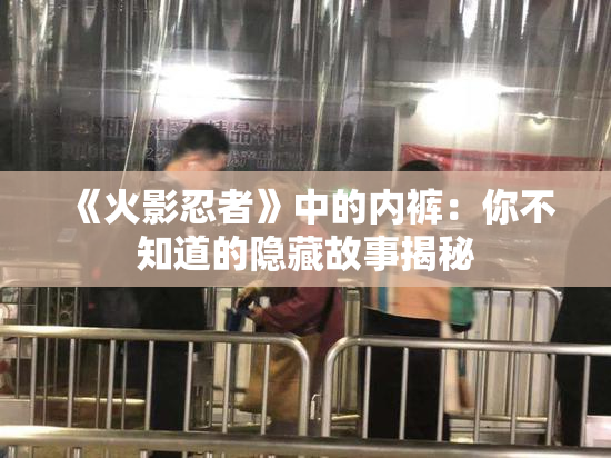 《火影忍者》中的内裤：你不知道的隐藏故事揭秘