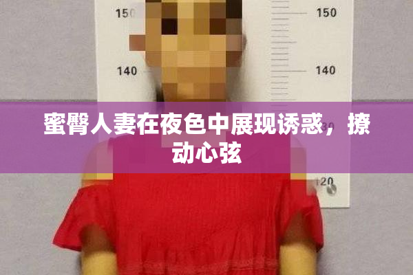 蜜臀人妻在夜色中展现诱惑，撩动心弦