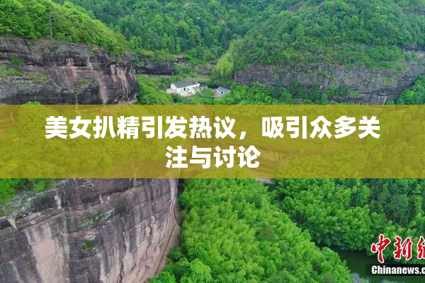 美女扒精引发热议，吸引众多关注与讨论