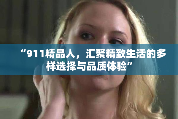 “911精品人，汇聚精致生活的多样选择与品质体验”