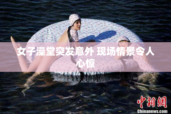 女子澡堂突发意外 现场情景令人心惊