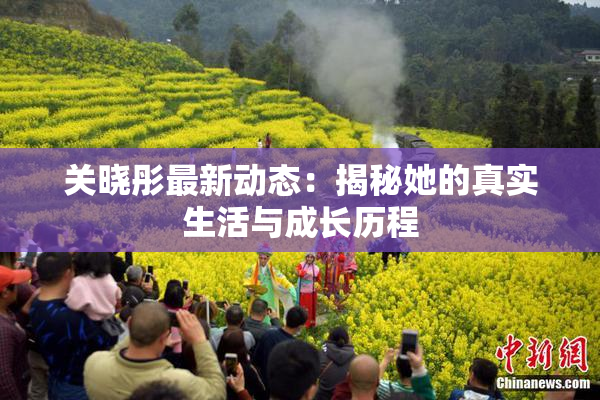 关晓彤最新动态：揭秘她的真实生活与成长历程