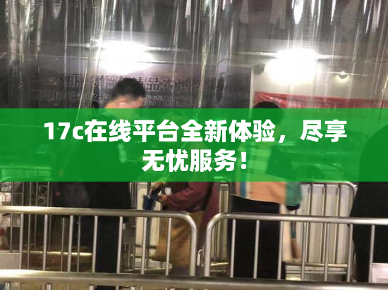 17c在线平台全新体验，尽享无忧服务！