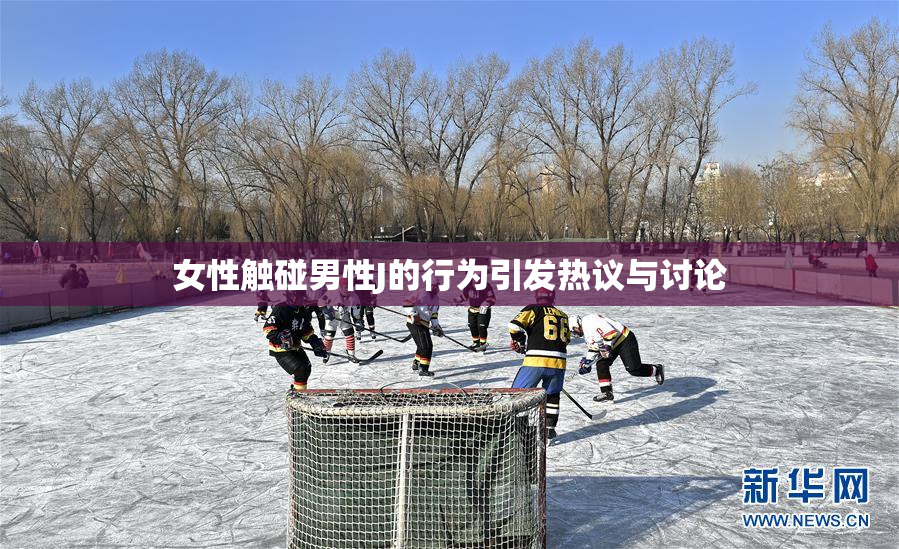 女性触碰男性J的行为引发热议与讨论
