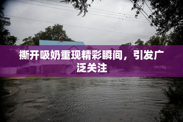 撕开吸奶重现精彩瞬间，引发广泛关注