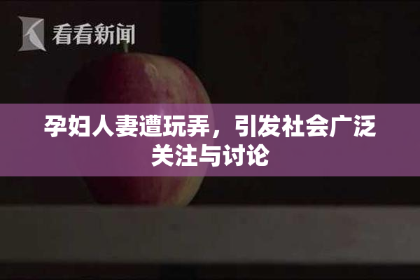 孕妇人妻遭玩弄，引发社会广泛关注与讨论