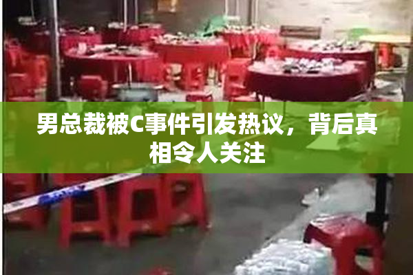 男总裁被C事件引发热议，背后真相令人关注