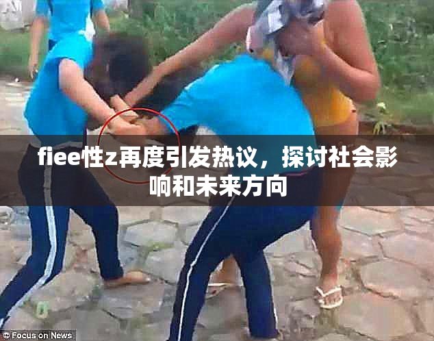 fiee性z再度引发热议，探讨社会影响和未来方向