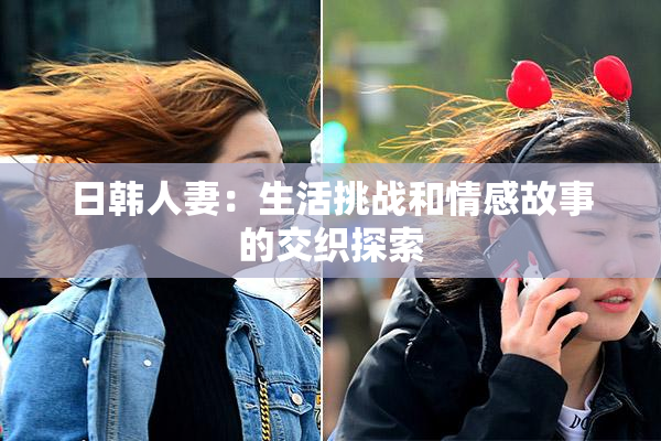 日韩人妻：生活挑战和情感故事的交织探索