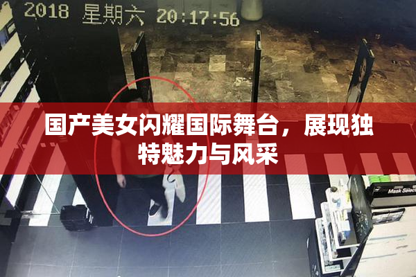 国产美女闪耀国际舞台，展现独特魅力与风采