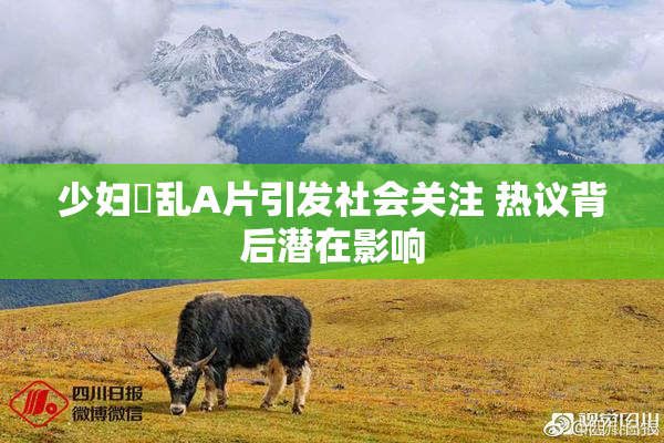 少妇婬乱A片引发社会关注 热议背后潜在影响