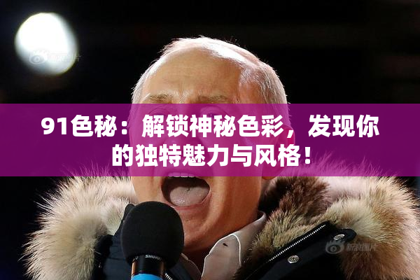 91色秘：解锁神秘色彩，发现你的独特魅力与风格！