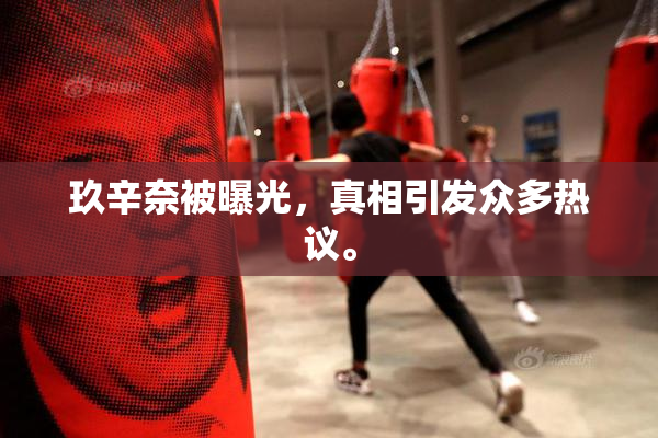 玖辛奈被曝光，真相引发众多热议。