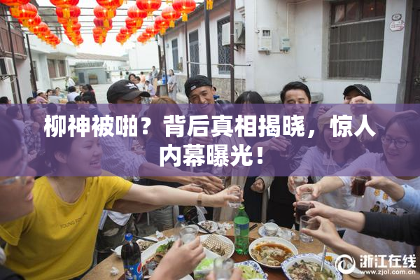 柳神被啪？背后真相揭晓，惊人内幕曝光！