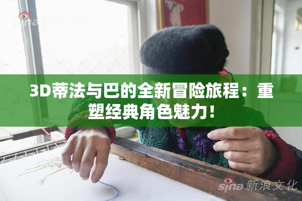 3D蒂法与巴的全新冒险旅程：重塑经典角色魅力！