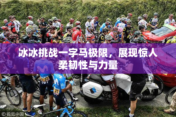 冰冰挑战一字马极限，展现惊人柔韧性与力量