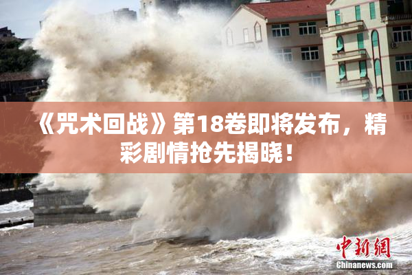 《咒术回战》第18卷即将发布，精彩剧情抢先揭晓！