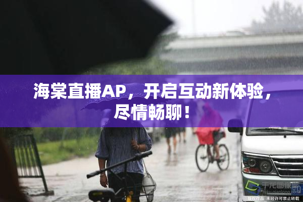 海棠直播AP，开启互动新体验，尽情畅聊！