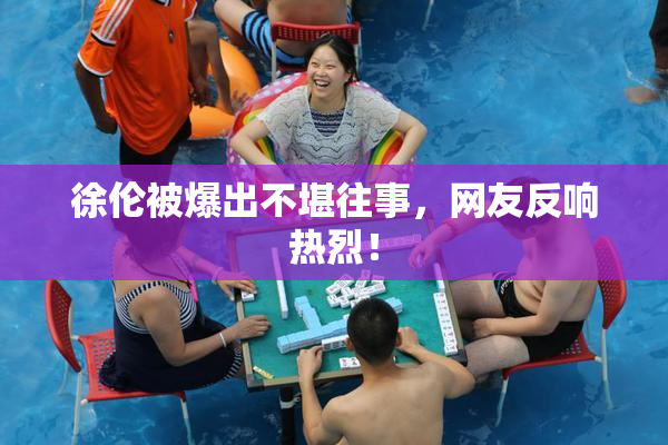 徐伦被爆出不堪往事，网友反响热烈！