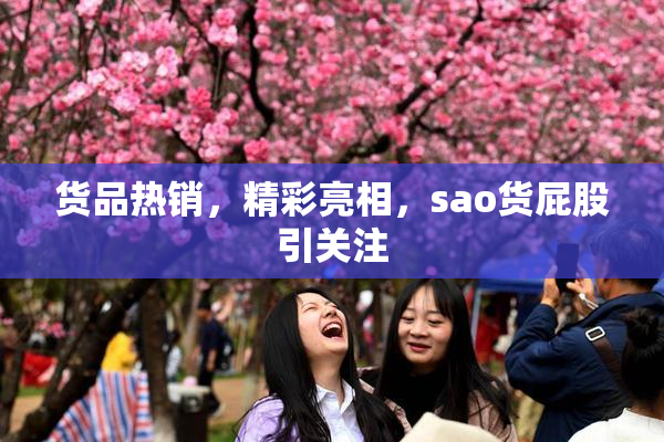 货品热销，精彩亮相，sao货屁股引关注