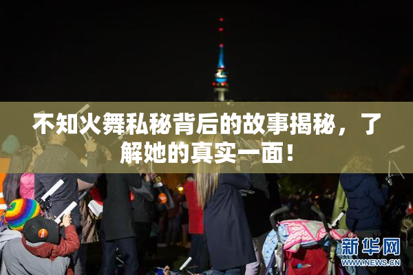 不知火舞私秘背后的故事揭秘，了解她的真实一面！