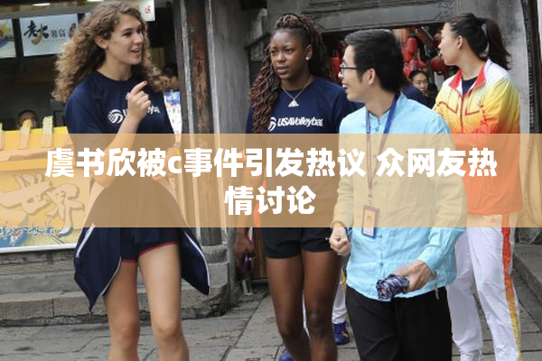 虞书欣被c事件引发热议 众网友热情讨论